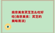 南京美食灵芝怎么吃好吃(南京美食：灵芝的美味用法)