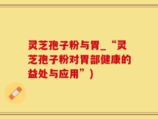 灵芝孢子粉与胃_“灵芝孢子粉对胃部健康的益处与应用”)
