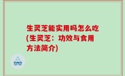 生灵芝能实用吗怎么吃(生灵芝：功效与食用方法简介)