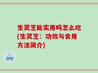 生灵芝能实用吗怎么吃(生灵芝：功效与食用方法简介)