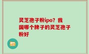 灵芝孢子粉ipo？我国哪个牌子的灵芝孢子粉好