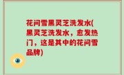 花问雪黑灵芝洗发水(黑灵芝洗发水，愈发热门，这是其中的花问雪品牌)