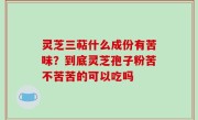 灵芝三萜什么成份有苦味？到底灵芝孢子粉苦不苦苦的可以吃吗