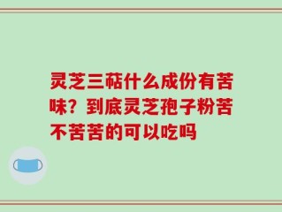 灵芝三萜什么成份有苦味？到底灵芝孢子粉苦不苦苦的可以吃吗