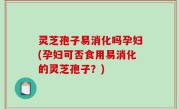 灵芝孢子易消化吗孕妇(孕妇可否食用易消化的灵芝孢子？)