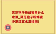 灵芝孢子粉蜂蜜用什么水温_灵芝孢子粉蜂蜜冲泡适宜水温指南)
