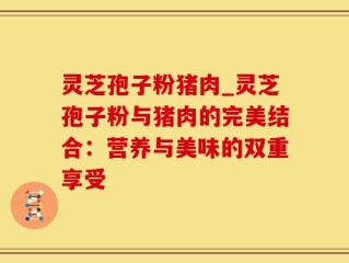 灵芝孢子粉猪肉_灵芝孢子粉与猪肉的完美结合：营养与美味的双重享受