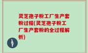 灵芝孢子粉工厂生产套粉过程(灵芝孢子粉工厂生产套粉的全过程解析)