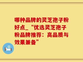 哪种品牌的灵芝孢子粉好点_“优选灵芝孢子粉品牌推荐：高品质与效果兼备”