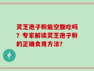 灵芝孢子粉能空腹吃吗？专家解读灵芝孢子粉的正确食用方法？