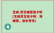 芝威 灵芝破壁孢子粉(芝威灵芝孢子粉：突破壁，滋补养生)