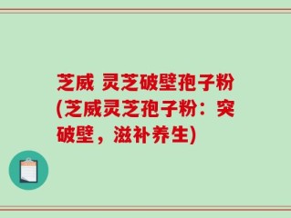 芝威 灵芝破壁孢子粉(芝威灵芝孢子粉：突破壁，滋补养生)