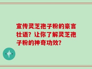 宣传灵芝孢子粉的豪言壮语？让你了解灵芝孢子粉的神奇功效？