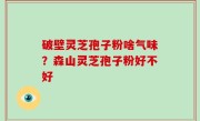 破壁灵芝孢子粉啥气味？森山灵芝孢子粉好不好