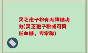 灵芝孢子粉有无降糖功效(灵芝孢子粉或可降低血糖，专家称)