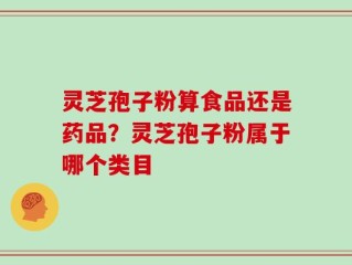 灵芝孢子粉算食品还是药品？灵芝孢子粉属于哪个类目