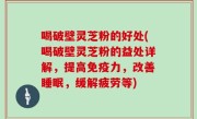 喝破壁灵芝粉的好处(喝破壁灵芝粉的益处详解，提高免疫力，改善睡眠，缓解疲劳等)