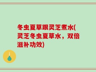 冬虫夏草跟灵芝煮水(灵芝冬虫夏草水，双倍滋补功效)