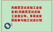 天麻灵芝试点加工企业名单(天麻灵芝试点加工企业公布，多家企业获批参与加工试点计划)