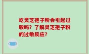吃灵芝孢子粉会引起过敏吗？了解灵芝孢子粉的过敏反应？