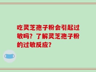 吃灵芝孢子粉会引起过敏吗？了解灵芝孢子粉的过敏反应？
