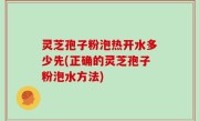 灵芝孢子粉泡热开水多少先(正确的灵芝孢子粉泡水方法)