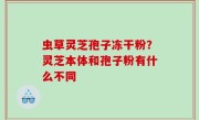 虫草灵芝孢子冻干粉？灵芝本体和孢子粉有什么不同