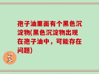 孢子油里面有个黑色沉淀物(黑色沉淀物出现在孢子油中，可能存在问题)