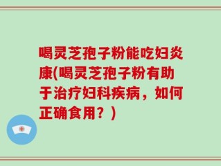 喝灵芝孢子粉能吃妇炎康(喝灵芝孢子粉有助于治疗妇科疾病，如何正确食用？)