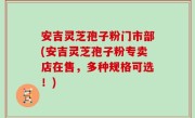 安吉灵芝孢子粉门市部(安吉灵芝孢子粉专卖店在售，多种规格可选！)