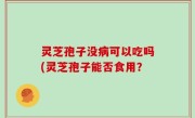灵芝孢子没病可以吃吗(灵芝孢子能否食用？