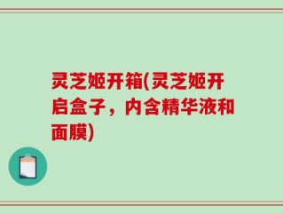 灵芝姬开箱(灵芝姬开启盒子，内含精华液和面膜)