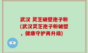 武汉 灵芝破壁孢子粉(武汉灵芝孢子粉破壁，健康守护再升级)