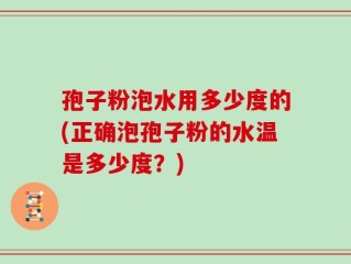 孢子粉泡水用多少度的(正确泡孢子粉的水温是多少度？)