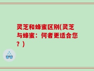 灵芝和蜂蜜区别(灵芝与蜂蜜：何者更适合您？)