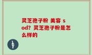 灵芝孢子粉 美容 sod？灵芝孢子粉是怎么样的