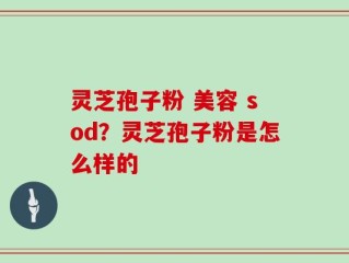 灵芝孢子粉 美容 sod？灵芝孢子粉是怎么样的