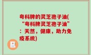 粤科牌的灵芝孢子油(“粤科牌灵芝孢子油”：天然，健康，助力免疫系统)