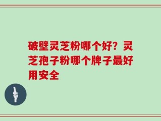 破壁灵芝粉哪个好？灵芝孢子粉哪个牌子最好用安全