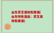 山东灵芝酒和乾隆酒(山东特色酒品：灵芝酒和乾隆酒)