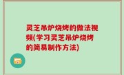 灵芝吊炉烧烤的做法视频(学习灵芝吊炉烧烤的简易制作方法)