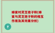 蜂蜜对灵芝孢子粉(蜂蜜与灵芝孢子粉的相互作用及其效果分析)