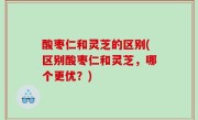 酸枣仁和灵芝的区别(区别酸枣仁和灵芝，哪个更优？)