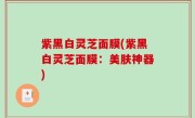 紫黑白灵芝面膜(紫黑白灵芝面膜：美肤神器)