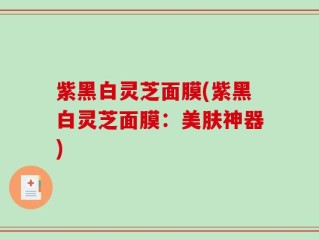 紫黑白灵芝面膜(紫黑白灵芝面膜：美肤神器)