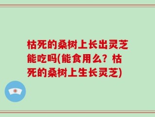枯死的桑树上长出灵芝能吃吗(能食用么？枯死的桑树上生长灵芝)