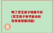 喝了灵芝孢子排便不好(灵芝孢子有可能会给你带来排便问题)