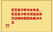 灵芝孢子粉冲水有渣_灵芝孢子粉冲泡后出现沉淀物的原因及解决方法