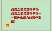 品高之星灵芝孢子粉(品高之星灵芝孢子粉——提升免疫力的营养宝藏)