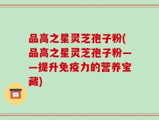 品高之星灵芝孢子粉(品高之星灵芝孢子粉——提升免疫力的营养宝藏)